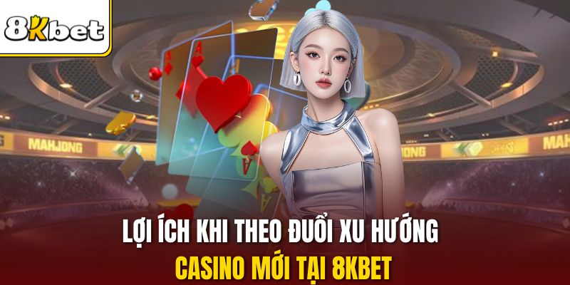 Lợi ích khi theo đuổi xu hướng casino mới tại 8KBET