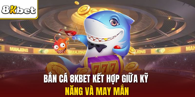 Bắn cá 8KBET kết hợp giữa kỹ năng và may mắn