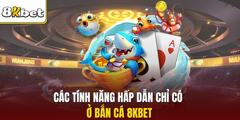 Các tính năng hấp dẫn chỉ có ở bắn cá 8KBET